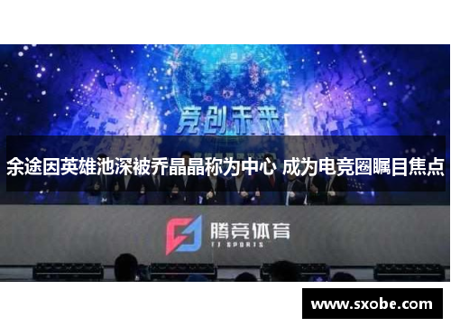 余途因英雄池深被乔晶晶称为中心 成为电竞圈瞩目焦点