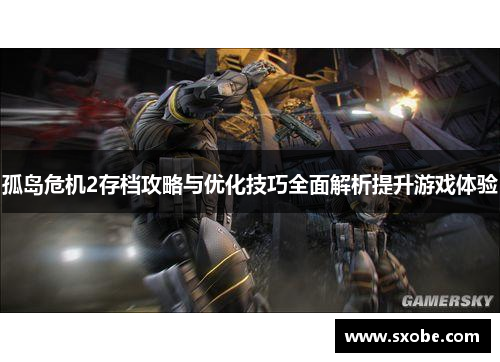 孤岛危机2存档攻略与优化技巧全面解析提升游戏体验